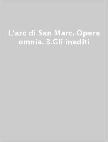 L'arc di San Marc. Opera omnia. 3.Gli inediti