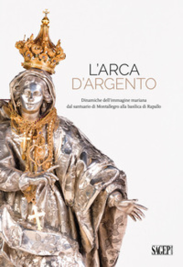 L'arca d'argento. Dinamiche dell'immagine mariana dal santuario di Montallegro alla basilica di Rapallo