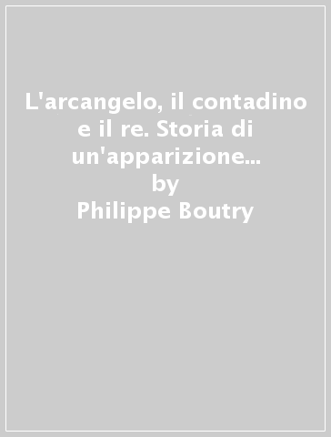 L'arcangelo, il contadino e il re. Storia di un'apparizione fra psichiatria e politica nell'età della Restaurazione - Philippe Boutry - Jacques Nassif