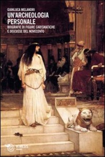 Un'archeologia personale. Biografie di figure carismatiche e discusse del Novecento - Gianluca Melandri