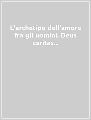 L'archetipo dell'amore fra gli uomini. Deus caritas est: riflessione a più voci sull'enciclica di Benedetto XVI