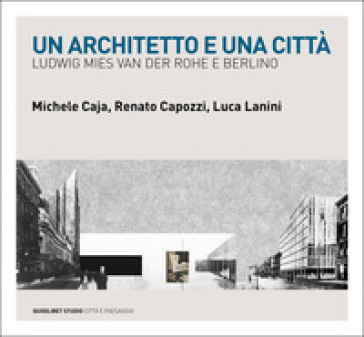 Un architetto e una città. Ludwig Mies van der Rohe e Berlino - Michele Caja - Renato Capozzi - Luca Lanini