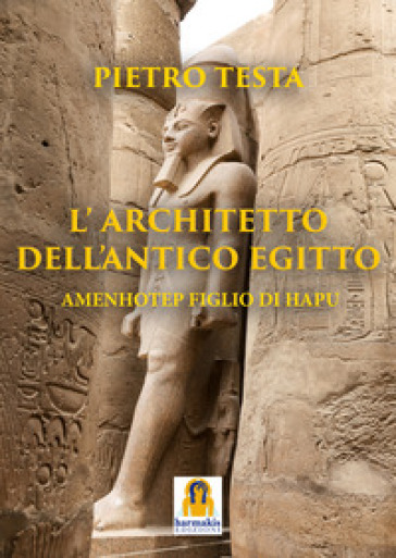 L'architetto dell'Antico Egitto. Amenhotep figlio di Hapu - Pietro Testa