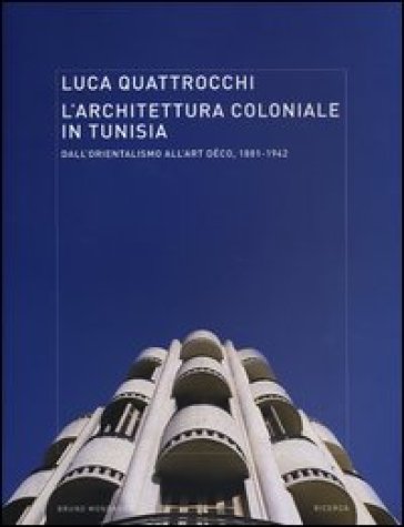 L'architettura coloniale in Tunisia. Dall'orientalismo all'Art Déco, 1881-1942. Ediz. illustrata - Luca Quattrocchi
