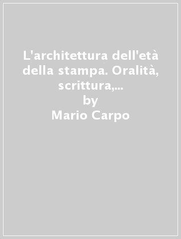 L'architettura dell'età della stampa. Oralità, scrittura, libro stampato e riproduzione meccanica dell'immagine nella storia delle teorie architettoniche - Mario Carpo