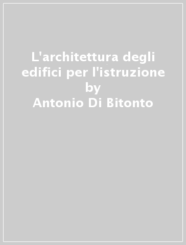 L'architettura degli edifici per l'istruzione - Antonio Di Bitonto - Franco Giordano