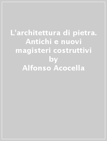 L'architettura di pietra. Antichi e nuovi magisteri costruttivi - Alfonso Acocella