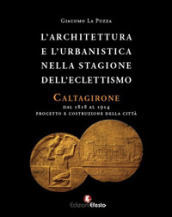 L architettura e l urbanistica nella stagione dell eclettismo. Caltagirone dal 1818 al 1914, progetto e costruzione della città