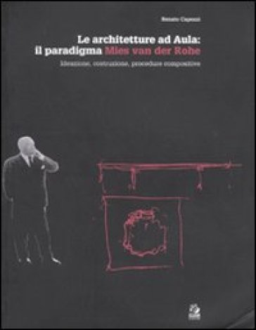 Le architetture ad aula: il paradigma Mies van der Rohe. Ideazione, costruzione, procedure compositive - Renato Capozzi