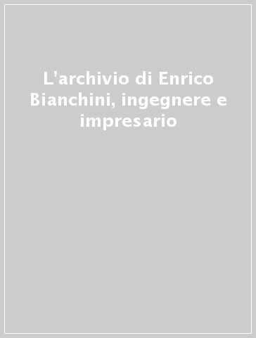 L'archivio di Enrico Bianchini, ingegnere e impresario - G. Carapelli | 