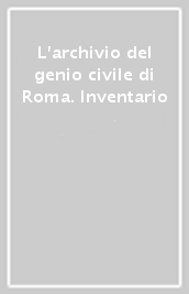 L archivio del genio civile di Roma. Inventario