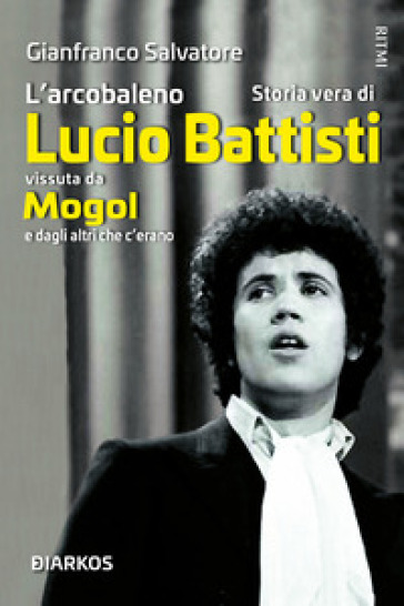 L'arcobaleno. Storia vera di Lucio Battisti vissuta da Mogol e dagli altri che c'erano - Gianfranco Salvatore