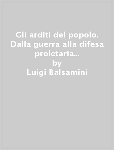 Gli arditi del popolo. Dalla guerra alla difesa proletaria contro il fascismo (1917-1922) - Luigi Balsamini