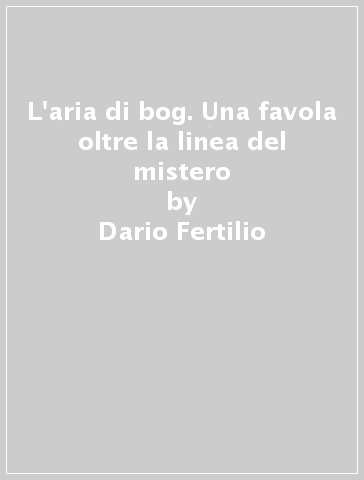 L'aria di bog. Una favola oltre la linea del mistero - Dario Fertilio