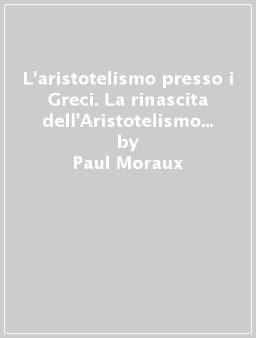 L'aristotelismo presso i Greci. La rinascita dell'Aristotelismo nel I secolo a. C. - Paul Moraux
