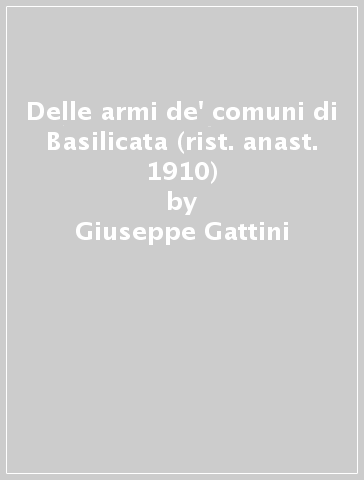 Delle armi de' comuni di Basilicata (rist. anast. 1910) - Giuseppe Gattini