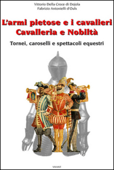 L'armi pietose e i cavalieri. Cavalleria e nobiltà - Fabrizio Della Croce di Dojola - Vittorio Antonielli d