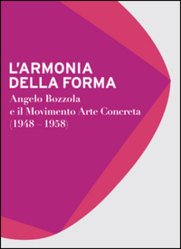 L'armonia della forma. Angelo Bozzola e il movimento arte concreta (1948-1958). Catalogo della mostra (Legnano, 28 novembre 2015-21 febbraio 2016). Ediz. illustrata