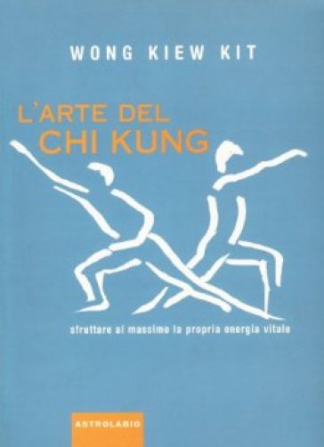 L'arte del Chi Kung. Sfruttare al massimo la propria energia vitale - Kit Wong Kiew