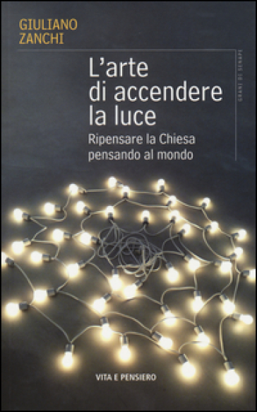 L'arte di accendere la luce. Ripensare la Chiesa pensando al mondo - Giuliano Zanchi