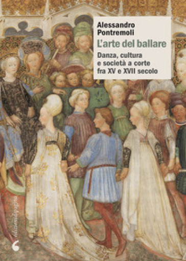 L'arte del ballare. Danza, cultura e società a corte fra XV e XVII secolo - Alessandro Pontremoli