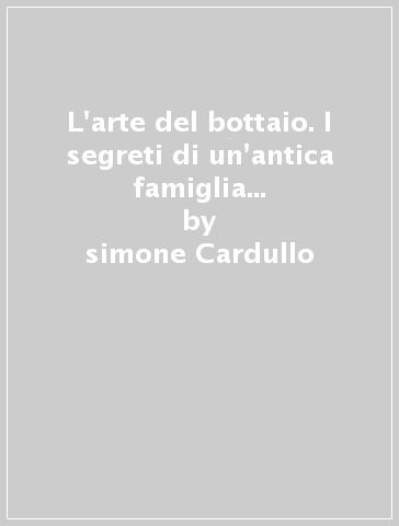 L'arte del bottaio. I segreti di un'antica famiglia di mastri buttari siciliani - simone Cardullo