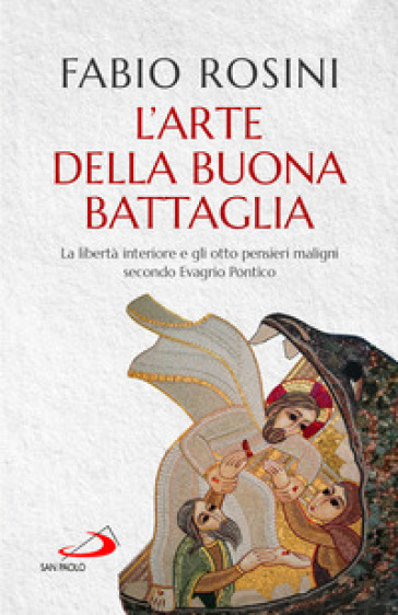 L'arte della buona battaglia. La libertà interiore e gli otto pensieri maligni secondo Evagrio Pontico - Fabio Rosini