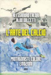 L arte del calcio. Protagonisti, colori, emozioni