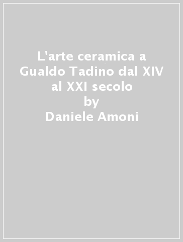 L'arte ceramica a Gualdo Tadino dal XIV al XXI secolo - Daniele Amoni