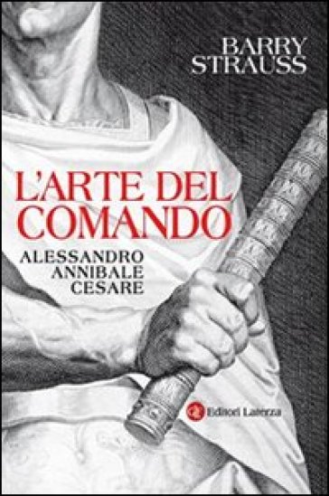 L'arte del comando. Alessandro, Annibale, Cesare - Barry Strauss