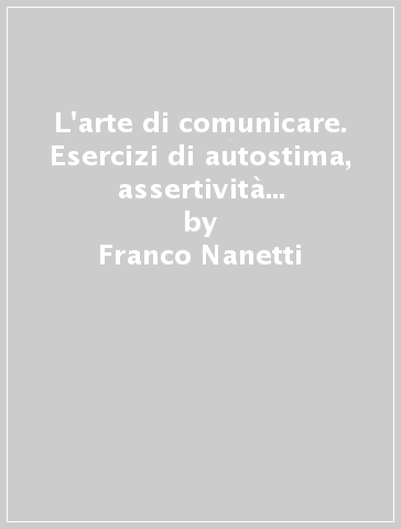 L'arte di comunicare. Esercizi di autostima, assertività e public speaking - Franco Nanetti