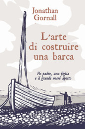 L arte di costruire una barca. Un padre, una figlia e il grande mare aperto