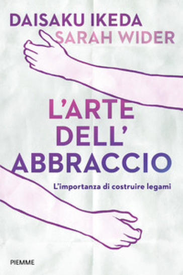 L'arte dell'abbraccio. L'importanza di costruire legami - Daisaku Ikeda - Sarah Wider