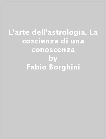 L'arte dell'astrologia. La coscienza di una conoscenza - Fabio Borghini