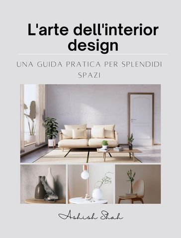 L'arte dell'interior design: una guida pratica per splendidi spazi - Ashish Shah