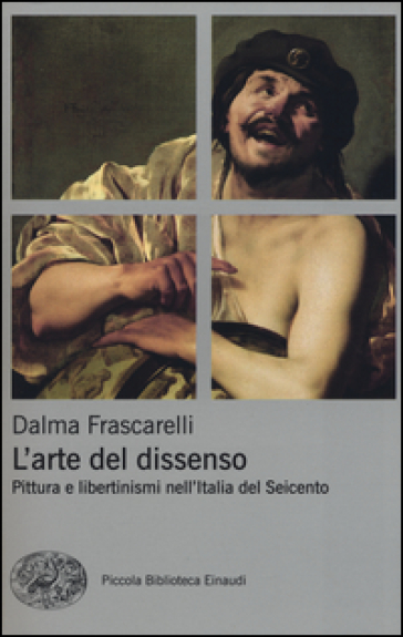 L'arte del dissenso. Pittura e libertinismi nell'Italia del Seicento - Dalma Frascarelli