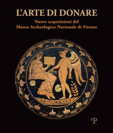 L'arte di donare. Nuove acquisizioni del Museo Archeologico Nazionale di Firenze. Catalogo...