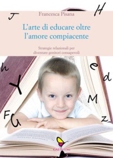 L'arte di educare oltre l'amore compiacente. Strategie relazionali per diventare genitori consapevoli - Francesca Pisana