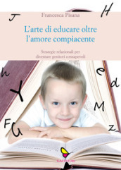 L arte di educare oltre l amore compiacente. Strategie relazionali per diventare genitori consapevoli