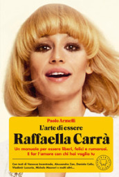 L arte di essere Raffaella Carrà. Un manuale per essere liberi, felici e rumorosi. E far l amore con chi hai voglia tu