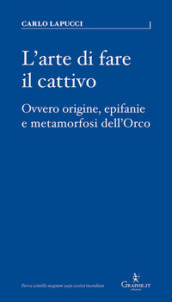 L arte di fare il cattivo. Ovvero origine, epifanie e metamorfosi dell Orco