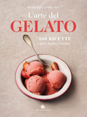 L arte del gelato. 100 ricette per tutto l anno