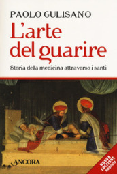L arte del guarire. Storia della medicina attraverso i santi. Nuova ediz.