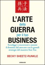 L arte della guerra per il tuo business. Sconfiggi i concorrenti e assumi il dominio del mercato con le grandi strategie del maestro Sun Tzu