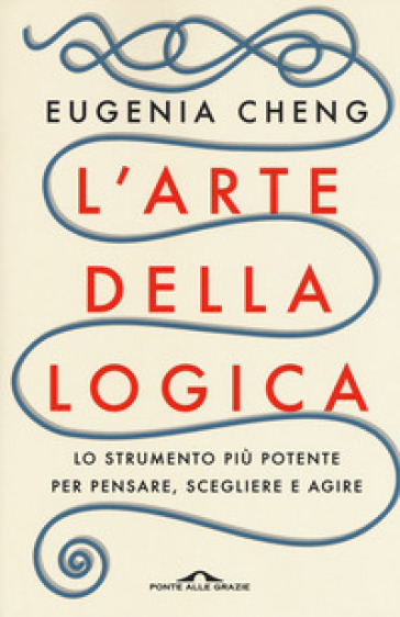 L'arte della logica. Lo strumento più potente per pensare, scegliere e agire - Eugenia Cheng | Manisteemra.org