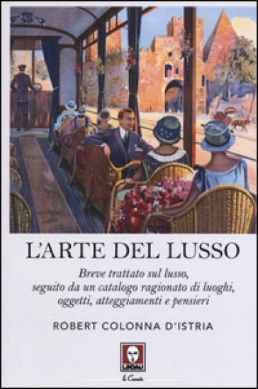 L'arte del lusso. Breve trattato sul lusso, seguito da un catalogo ragionato di luoghi, oggetti, atteggiamenti e pensieri - Robert Colonna D