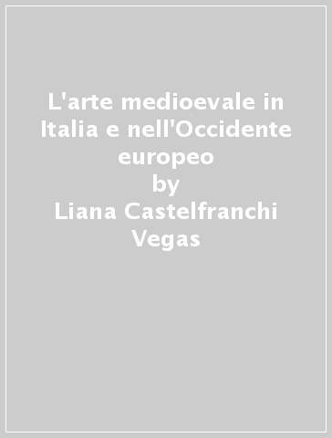 L'arte medioevale in Italia e nell'Occidente europeo - Liana Castelfranchi Vegas