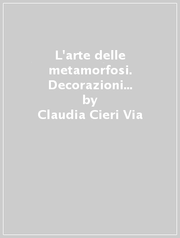 L'arte delle metamorfosi. Decorazioni mitologiche nel Cinquecento - Claudia Cieri Via