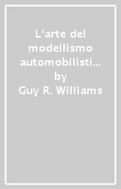 L arte del modellismo automobilistico. Enciclopedia illustrata dei modelli automobilistici d ogni tempo e paese