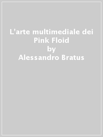 L'arte multimediale dei Pink Floid - Alessandro Bratus - Alessandro Rigolli